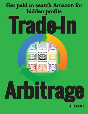 Trade-In Arbitrage: The system for getting paid to search Amazon for hidden gold, and know your profits before you spend a penny - Valley, Peter