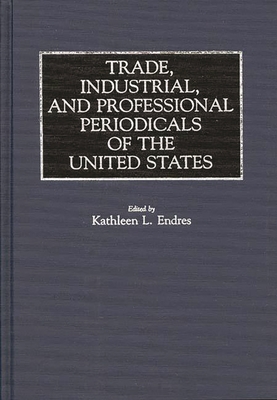 Trade, Industrial, and Professional Periodicals of the United States - Endres, Kathleen L (Editor)