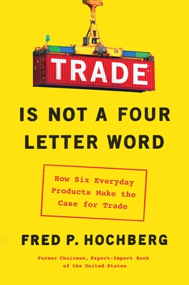 Trade Is Not a Four-Letter Word: How Six Everyday Products Make the Case for Trade - Hochberg, Fred P