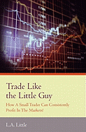 Trade Like the Little Guy: How a Small Trader Can Consistently Profit in the Markets!, Second Edition