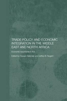 Trade Policy and Economic Integration in the Middle East and North Africa: Economic Boundaries in Flux - Hakimian, Hassan (Editor), and Nugent, Jeffrey B (Editor)