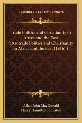 Trade Politics and Christianity in Africa and the East (1916trade Politics and Christianity in Africa and the East (1916) ) - MacDonald, Allan John, and Johnston, Harry Hamilton, Sir