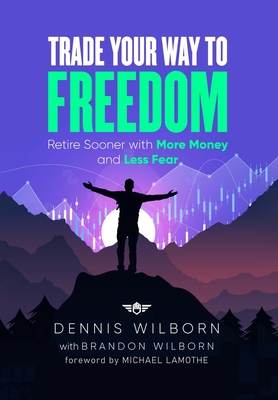 Trade Your Way to Freedom: Retire Sooner with More Money and Less Fear - Wilborn, Dennis, and Lamothe, Michael (Foreword by), and Wilborn, Brandon (Contributions by)