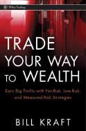 Trade Your Way to Wealth: Earn Big Profits with No-Risk, Low-Risk, and Measured-Risk Strategies - Kraft, Bill