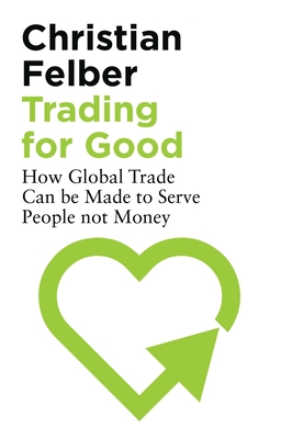 Trading for Good: How Global Trade Can Be Made to Serve People Not Money - Felber, Christian