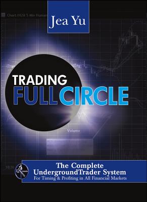 Trading Fullcircle: The Complete Undergroundtrader System for Timing and Profiting in All Financial Markets - Yu, Jea
