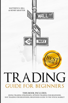 Trading Guide for Beginners: This Book Includes: Swing Trading Strategies, Options Trading for Beginners, Day Trading for Beginners, Beginners Guide to the Stock Market - Kratter, Henry, and Hill, Matthew R