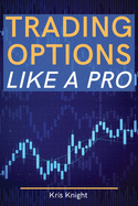 Trading Options like a Pro: The Most Complete and Advanced Options Trading Guide Ever Written - Become a Professional Options Trader
