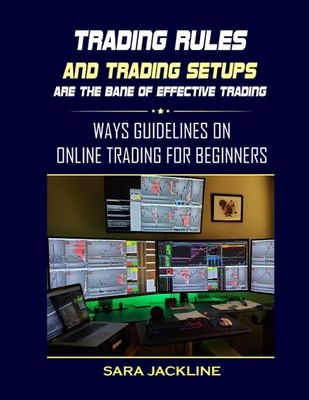 Trading Rules And Trading Setups Are The Bane Of Effective Trading: Ways Guidelines On Online Trading For Beginners - Jackline, Sara