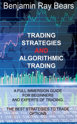 Trading Strategies and Algorithmic Trading: A Full Immersion Guide for Beginners and Experts of Trading. the Best Strategies to Trade Options - Benjamin Ray Bears