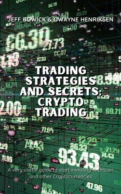 Trading Strategies and Secrets - Crypto Trading: A very useful guide to start investing in Bitcoin and other Cryptocurrencies - Bowick, Jeff, and Henriksen, Dwayne