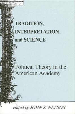 Tradition, Interpretation, and Science: Political Theory in the American Academy - Nelson, John S (Editor)