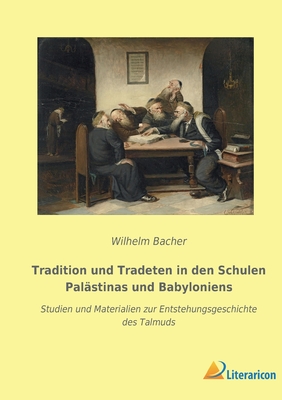 Tradition und Tradeten in den Schulen Pal?stinas und Babyloniens: Studien und Materialien zur Entstehungsgeschichte des Talmuds - Bacher, Wilhelm