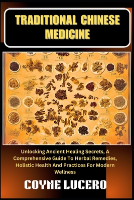 Traditional Chinese Medicine: Unlocking Ancient Healing Secrets, A Comprehensive Guide To Herbal Remedies, Holistic Health And Practices For Modern Wellness - Lucero, Coyne