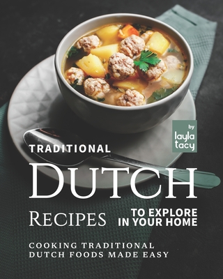 Traditional Dutch Recipes to Explore in Your Home: Cooking Traditional Dutch Foods Made Easy - Tacy, Layla