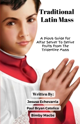 TRADITIONAL LATIN MASS A Pious Guide For Altar Server To Derive Fruits From The Tridentine Mass - Echevarria, Jesusa, and Catolico, Paul Bryan, and Macbs, Bimby