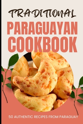 Traditional Paraguayan Cookbook: 50 Authentic Recipes from Paraguay - Baker, Ava