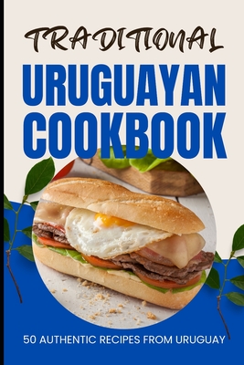 Traditional Uruguayan Cookbook: 50 Authentic Recipes from Uruguay - Baker, Ava
