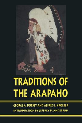 Traditions of the Arapaho - Dorsey, George a, and Kroeber, Alfred, and Anderson, Jeffrey D (Introduction by)