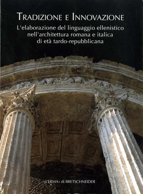 Tradizione E Innovazione: L'Elaborazione del Linguaggio Ellenistico Nell'architettura Romana E Italica Di Eta Tardo Repubblicana - D'Alessio, Alessandro, and La Rocca, Eugenio