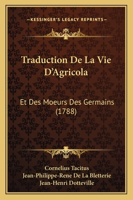 Traduction de La Vie D'Agricola: Et Des Moeurs Des Germains (1788) - Tacitus, Cornelius, and Bletterie, Jean-Philippe-Rene De La, and Dotteville, Jean-Henri (Editor)