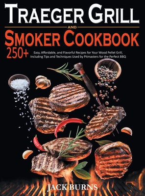 Traeger Grill and Smoker Cookbook: 250+ Easy, Affordable, and Flavorful Recipes for Your Wood Pellet Grill, Including Tips and Techniques Used by Pitmasters for the Perfect BBQ - Burns, Jack