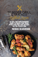 Traeger Grill and Smoker Cookbook Secrets: An Easy And Understandable Guide To Master Your Wood Pellet Grill Plus Tasty Recipes For The Perfect Bbq.