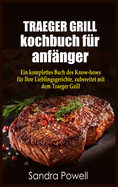 TRAEGER GRILL KOCHBUCH fu r anfa nger: Ein komplettes Buch des Know- hows fu r Ihre Lieblingsgerichte, zubereitet mit dem Traeger Grill