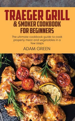 Traeger Grill & Smoker Cookbook For Beginners: The ultimate cookbook guide to cook properly meat and vegetables in a few steps - Green, Adam