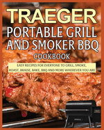 Traeger Portable Grill and Smoker BBQ Cookbook: Easy Recipes for Everyone to Grill, Smoke, Roast, Braise, Bake, BBQ and More Wherever you Are