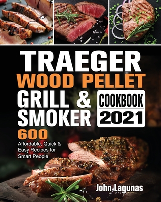 Traeger Wood Pellet Grill & Smoker Cookbook 2021: 600 Affordable, Quick & Easy Recipes for Smart People - Lagunas, John