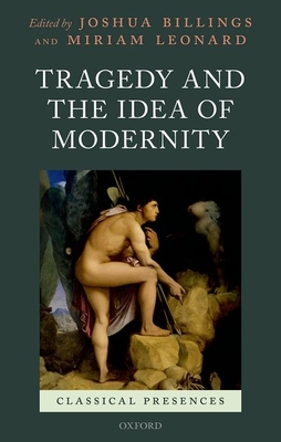 Tragedy and the Idea of Modernity - Billings, Joshua (Editor), and Leonard, Miriam (Editor)