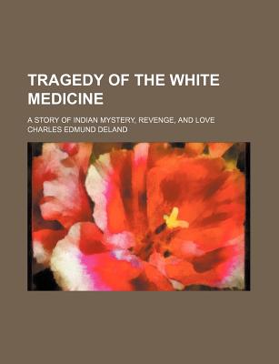 Tragedy of the White Medicine; A Story of Indian Mystery, Revenge, and Love - Deland, Charles Edmund