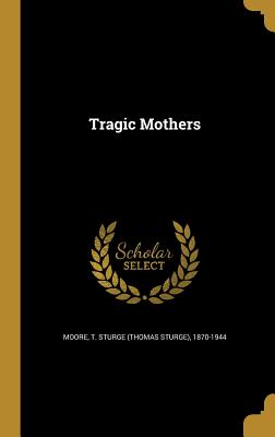 Tragic Mothers - Moore, T Sturge (Thomas Sturge) 1870-1 (Creator)
