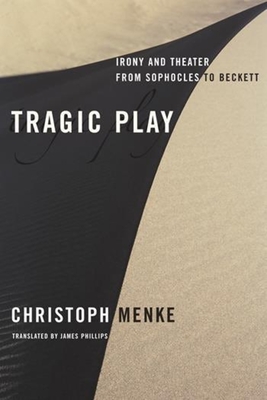 Tragic Play: Irony and Theater from Sophocles to Beckett - Menke, Christoph, and Phillips, James (Translated by)