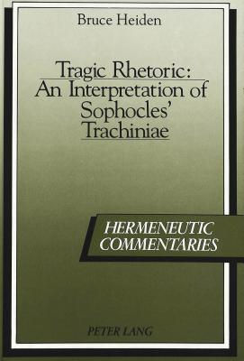 Tragic Rhetoric: An Interpretation of Sophocles' Trachiniae - Pucci, Pietro (Editor), and Heiden, Bruce