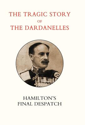 Tragic Story of the Dardanelles. Ian Hamilton's Final Despatch - Norman, Henry Wylie, General, and Gen Ian Hamilton, Ian Hamilton, and Gen Sir Ian Hamilton