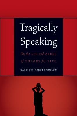 Tragically Speaking: On the Use and Abuse of Theory for Life - Nikolopoulou, Kalliopi