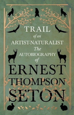 Trail of an Artist-Naturalist: The Autobiography of Ernest Thompson Seton - Seton, Ernest Thompson