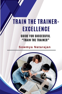 Train The Trainer Excellence: Guide for successful "Train the Trainer" - Sowmya Natarajan