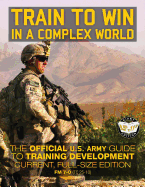 Train to Win in a Complex World: The Official US Army Guide to Training Development: Current, Full-Size Edition - FM 7-0 (TC 25-10)