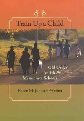 Train Up a Child: Old Order Amish and Mennonite Schools - Johnson-Weiner, Karen M, Professor