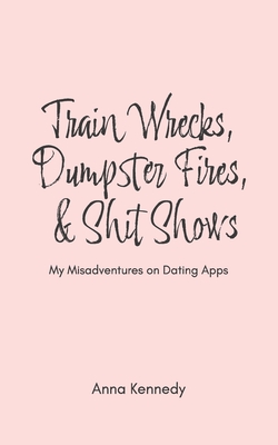 Train Wrecks, Dumpster Fires, & Shit Shows - Kennedy, Anna