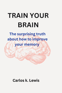 Train Your Brain: The surprising truth about how to improve your memory