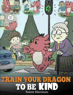 Train Your Dragon To Be Kind: A Dragon Book To Teach Children About Kindness. A Cute Children Story To Teach Kids To Be Kind, Caring, Giving And Thoughtful.