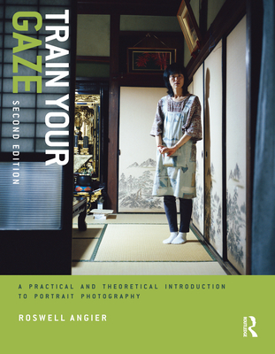 Train Your Gaze: A Practical and Theoretical Introduction to Portrait Photography - Angier, Roswell