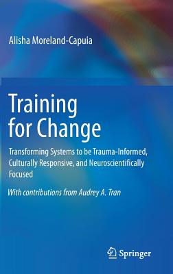 Training for Change: Transforming Systems to Be Trauma-Informed, Culturally Responsive, and Neuroscientifically Focused - Moreland-Capuia, Alisha