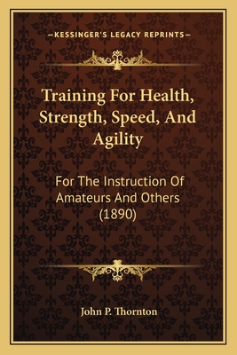 Training For Health, Strength, Speed, And Agility: For The Instruction Of Amateurs And Others (1890) - Thornton, John P