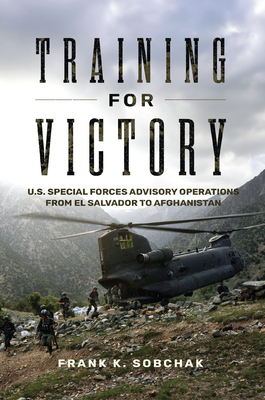 Training for Victory: U.S. Special Forces Advisory Operations from El Salvador to Afghanistan - Sobchak, Frank Kenneth