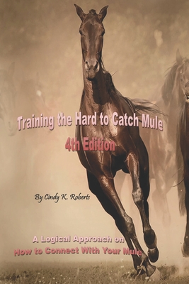 Training the Hard to Catch Mule - 4th Edition: A Logical Approach on How to Connect With Your Mule - Roberts, Cindy K